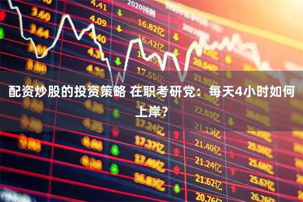 配资炒股的投资策略 在职考研党：每天4小时如何上岸？