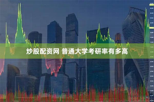 炒股配资网 普通大学考研率有多高