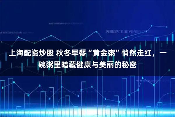 上海配资炒股 秋冬早餐“黄金粥”悄然走红，一碗粥里暗藏健康与美丽的秘密
