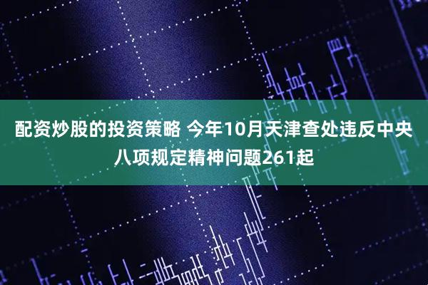 配资炒股的投资策略 今年10月天津查处违反中央八项规定精神问题261起