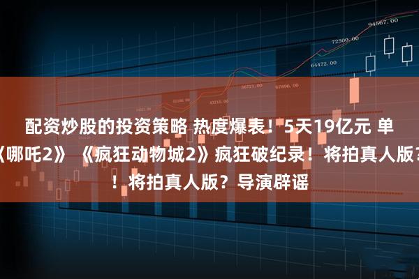 配资炒股的投资策略 热度爆表！5天19亿元 单日排片超《哪吒2》 《疯狂动物城2》疯狂破纪录！将拍真人版？导演辟谣