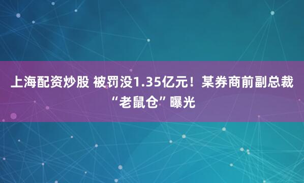上海配资炒股 被罚没1.35亿元！某券商前副总裁“老鼠仓”曝光