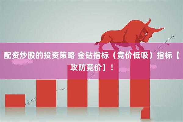 配资炒股的投资策略 金钻指标（竞价低吸）指标【攻防竞价】！