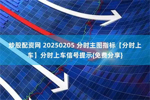 炒股配资网 20250205 分时主图指标【分时上车】分时上车信号提示{免费分享}