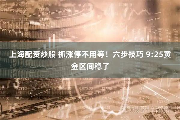 上海配资炒股 抓涨停不用等！六步技巧 9:25黄金区间稳了