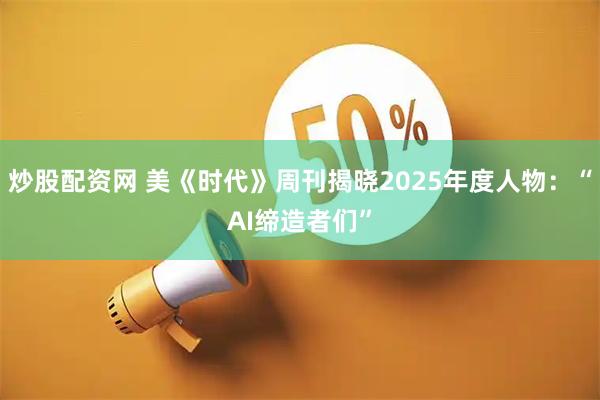 炒股配资网 美《时代》周刊揭晓2025年度人物：“AI缔造者们”