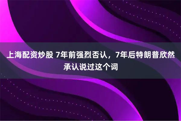 上海配资炒股 7年前强烈否认，7年后特朗普欣然承认说过这个词