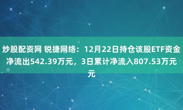 炒股配资网 锐捷网络：12月22日持仓该股ETF资金净流出542.39万元，3日累计净流入807.53万元