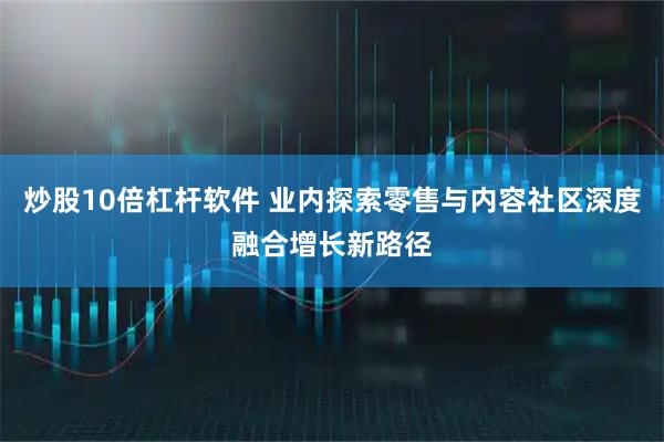 炒股10倍杠杆软件 业内探索零售与内容社区深度融合增长新路径