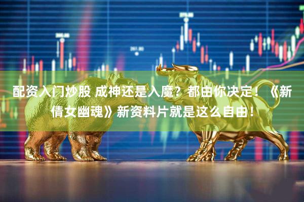 配资入门炒股 成神还是入魔？都由你决定！《新倩女幽魂》新资料片就是这么自由！
