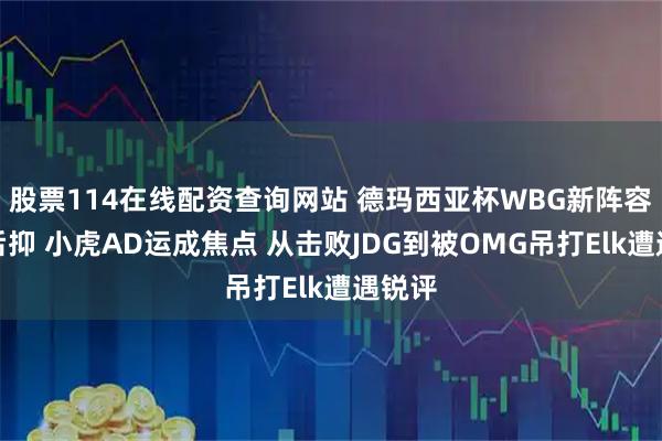 股票114在线配资查询网站 德玛西亚杯WBG新阵容先扬后抑 小虎AD运成焦点 从击败JDG到被OMG吊打Elk遭遇锐评