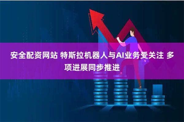 安全配资网站 特斯拉机器人与AI业务受关注 多项进展同步推进