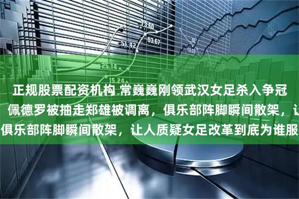正规股票配资机构 常巍巍刚领武汉女足杀入争冠，足协调令却悄塞抽屉，佩德罗被抽走郑雄被调离，俱乐部阵脚瞬间散架，让人质疑女足改革到底为谁服务