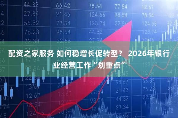 配资之家服务 如何稳增长促转型？ 2026年银行业经营工作“划重点”