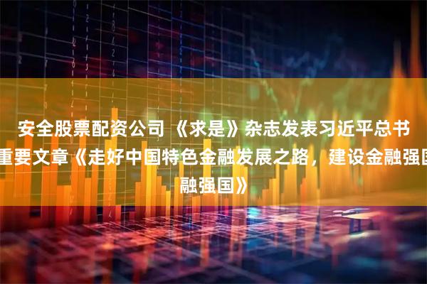 安全股票配资公司 《求是》杂志发表习近平总书记重要文章《走好中国特色金融发展之路，建设金融强国》