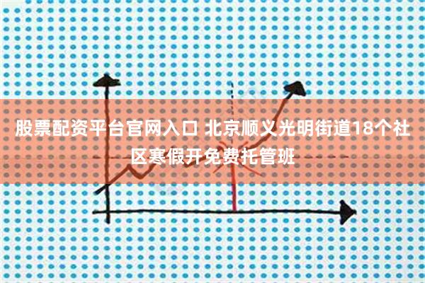 股票配资平台官网入口 北京顺义光明街道18个社区寒假开免费托管班