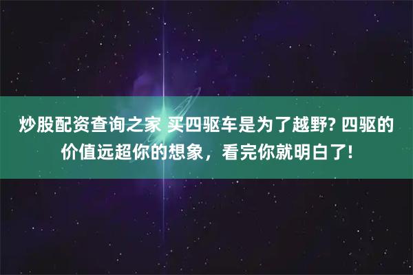 炒股配资查询之家 买四驱车是为了越野? 四驱的价值远超你的想象，看完你就明白了!