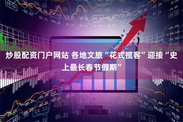 炒股配资门户网站 各地文旅“花式揽客”迎接“史上最长春节假期”