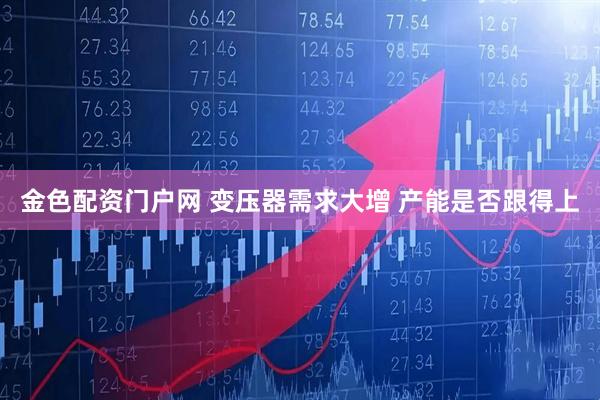 金色配资门户网 变压器需求大增 产能是否跟得上