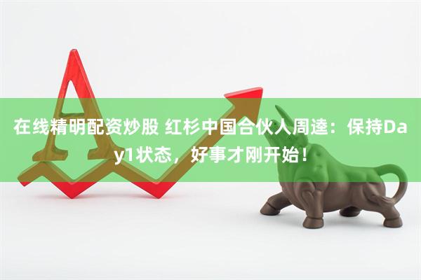 在线精明配资炒股 红杉中国合伙人周逵：保持Day1状态，好事才刚开始！