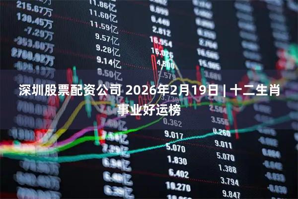 深圳股票配资公司 2026年2月19日 | 十二生肖事业好运榜