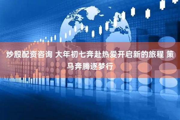 炒股配资咨询 大年初七奔赴热爱开启新的旅程 策马奔腾逐梦行