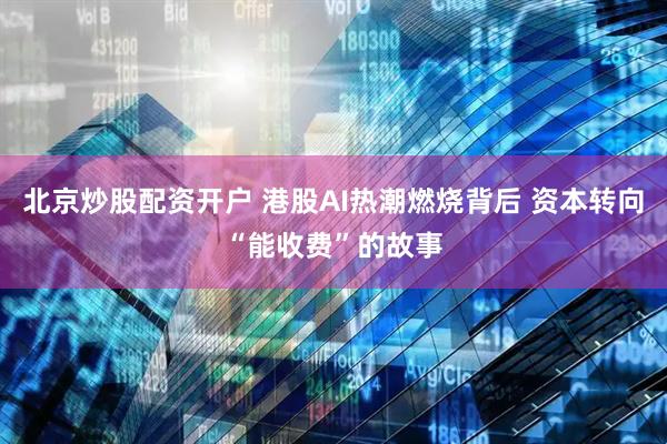 北京炒股配资开户 港股AI热潮燃烧背后 资本转向“能收费”的故事