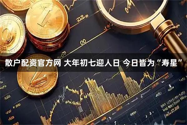 散户配资官方网 大年初七迎人日 今日皆为“寿星”