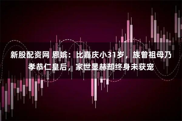 新股配资网 恩嫔：比嘉庆小31岁，族曾祖母乃孝恭仁皇后，家世显赫却终身未获宠