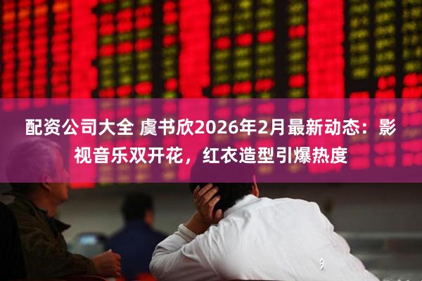 配资公司大全 虞书欣2026年2月最新动态：影视音乐双开花，红衣造型引爆热度