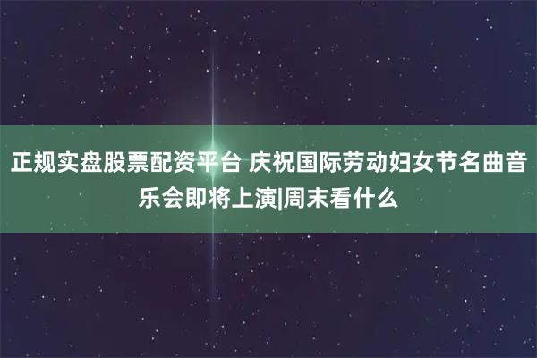 正规实盘股票配资平台 庆祝国际劳动妇女节名曲音乐会即将上演|周末看什么
