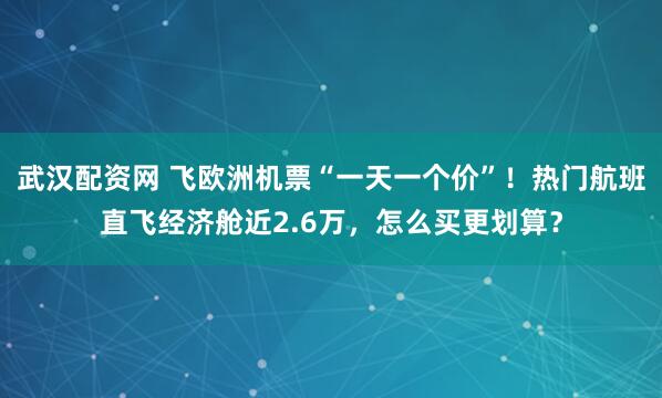 武汉配资网 飞欧洲机票“一天一个价”！热门航班直飞经济舱近2.6万，怎么买更划算？