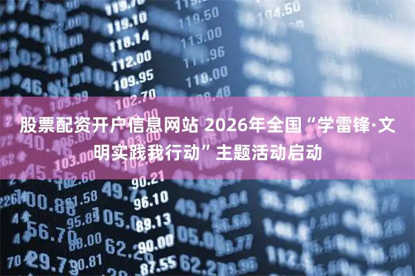 股票配资开户信息网站 2026年全国“学雷锋·文明实践我行动”主题活动启动