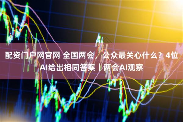 配资门户网官网 全国两会，公众最关心什么？4位AI给出相同答案｜两会AI观察