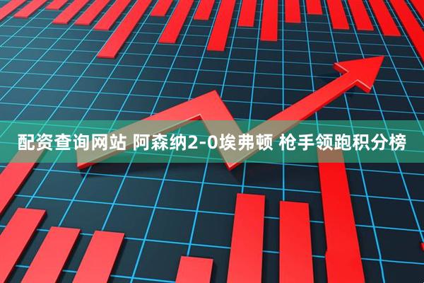 配资查询网站 阿森纳2-0埃弗顿 枪手领跑积分榜