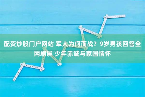 配资炒股门户网站 军人为何而战？9岁男孩回答全网刷屏 少年赤诚与家国情怀