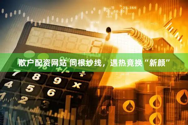 散户配资网站 同根纱线，遇热竟换“新颜”