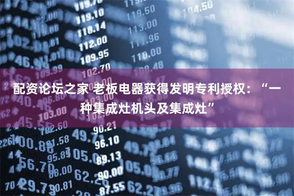 配资论坛之家 老板电器获得发明专利授权：“一种集成灶机头及集成灶”