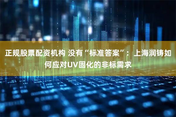 正规股票配资机构 没有“标准答案”：上海润铸如何应对UV固化的非标需求