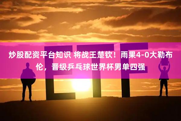 炒股配资平台知识 将战王楚钦！雨果4-0大勒布伦，晋级乒乓球世界杯男单四强