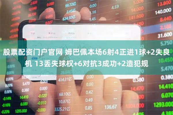 股票配资门户官网 姆巴佩本场6射4正进1球+2失良机 13丢失球权+6对抗3成功+2造犯规