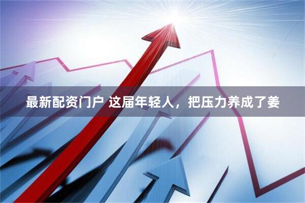 最新配资门户 这届年轻人，把压力养成了姜