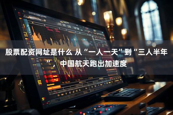 股票配资网址是什么 从“一人一天”到“三人半年”，中国航天跑出加速度