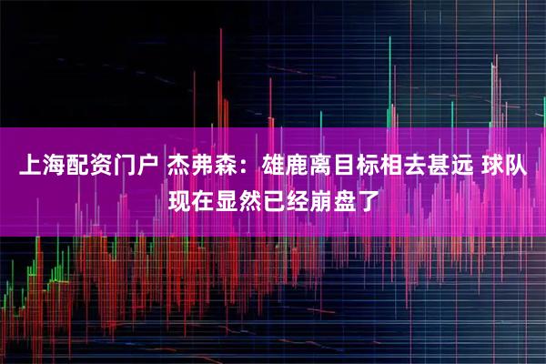 上海配资门户 杰弗森：雄鹿离目标相去甚远 球队现在显然已经崩盘了