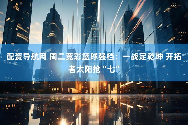 配资导航网 周二竞彩篮球强档：一战定乾坤 开拓者太阳抢“七”