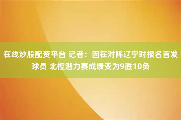 在线炒股配资平台 记者：因在对阵辽宁时报名首发球员 北控潜力赛成绩变为9胜10负