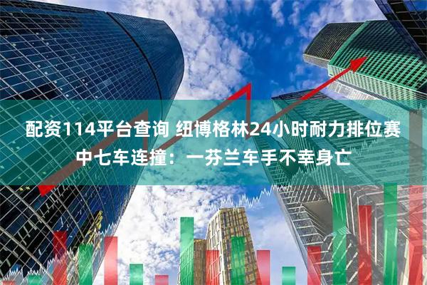 配资114平台查询 纽博格林24小时耐力排位赛中七车连撞：一芬兰车手不幸身亡