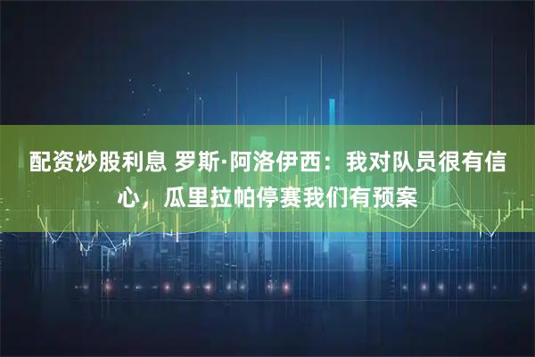 配资炒股利息 罗斯·阿洛伊西：我对队员很有信心，瓜里拉帕停赛我们有预案