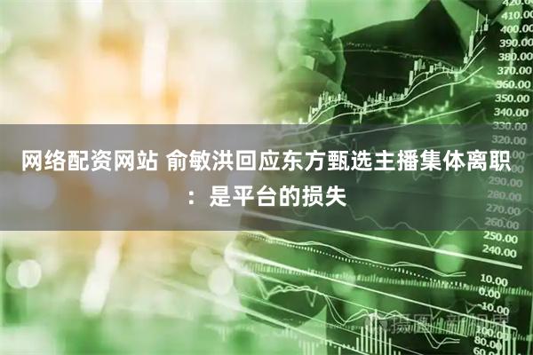 网络配资网站 俞敏洪回应东方甄选主播集体离职：是平台的损失
