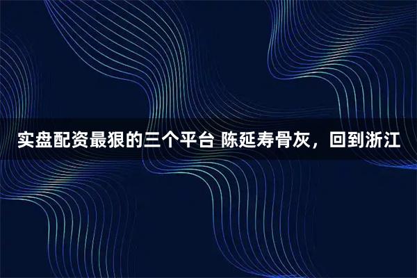 实盘配资最狠的三个平台 陈延寿骨灰，回到浙江